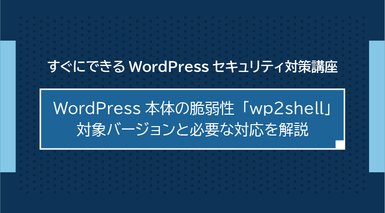WordPress本体の重大脆弱性「wp2shell」- 対象バージョンと必要な対応を解説